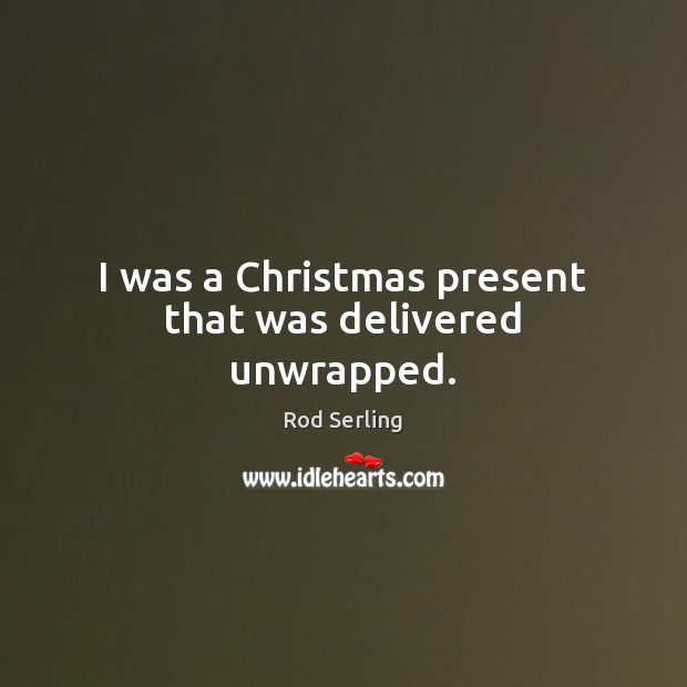 I was a Christmas present that was delivered unwrapped. Rod Serling Picture Quote
