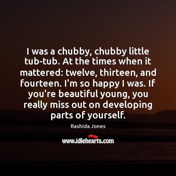 I was a chubby, chubby little tub-tub. At the times when it Rashida Jones Picture Quote