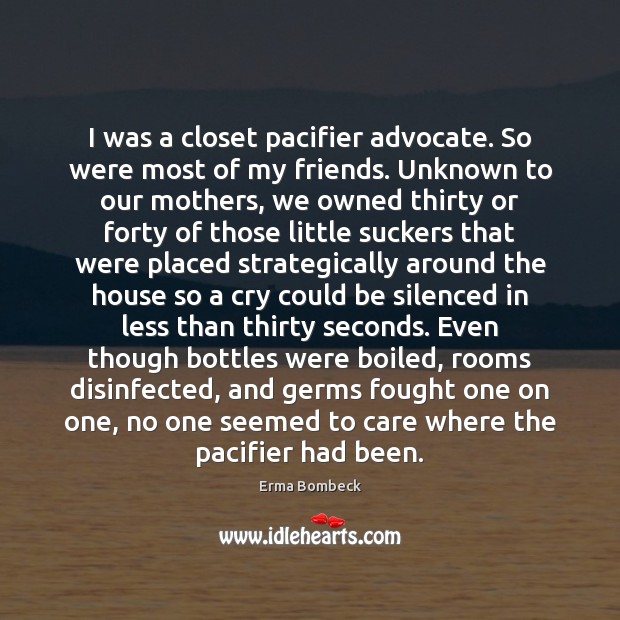 I was a closet pacifier advocate. So were most of my friends. Erma Bombeck Picture Quote