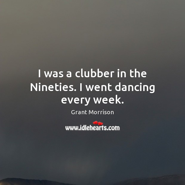 I was a clubber in the Nineties. I went dancing every week. Grant Morrison Picture Quote