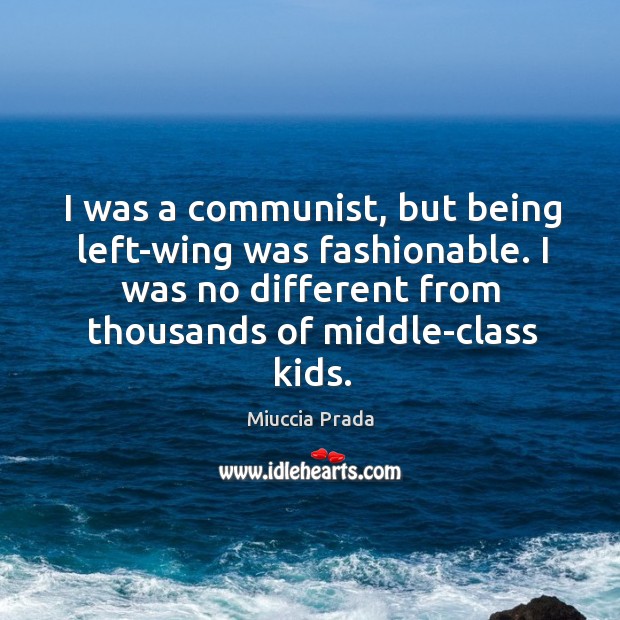I was a communist, but being left-wing was fashionable. I was no different from thousands of middle-class kids. Miuccia Prada Picture Quote