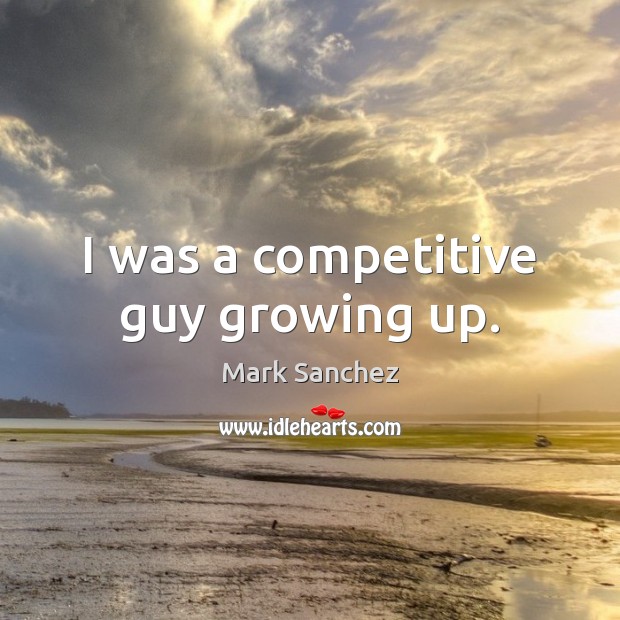 I was a competitive guy growing up. Mark Sanchez Picture Quote
