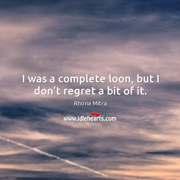 I was a complete loon, but I don’t regret a bit of it. Rhona Mitra Picture Quote
