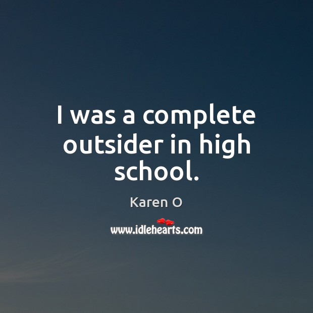 I was a complete outsider in high school. Karen O Picture Quote
