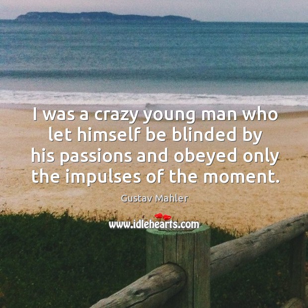 I was a crazy young man who let himself be blinded by his passions and obeyed only the impulses of the moment. Gustav Mahler Picture Quote