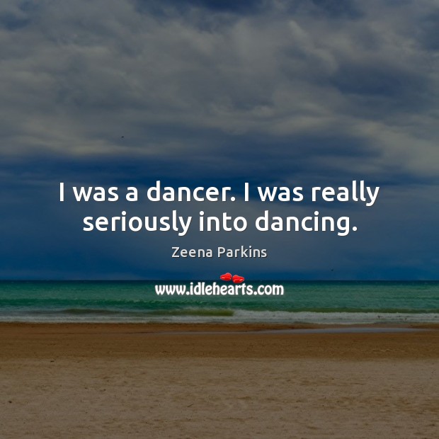 I was a dancer. I was really seriously into dancing. Zeena Parkins Picture Quote