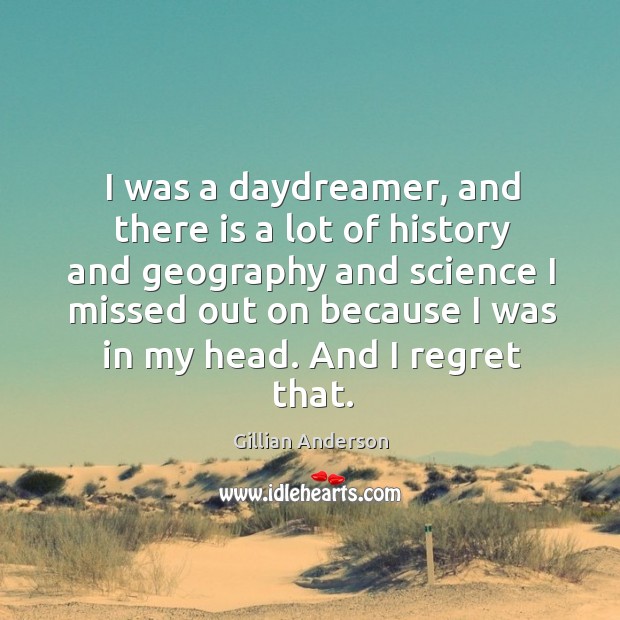 I was a daydreamer, and there is a lot of history and geography and science I missed Gillian Anderson Picture Quote