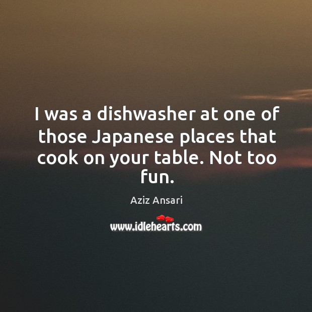 I was a dishwasher at one of those japanese places that cook on your table. Not too fun. Aziz Ansari Picture Quote
