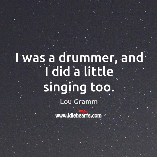 I was a drummer, and I did a little singing too. Lou Gramm Picture Quote