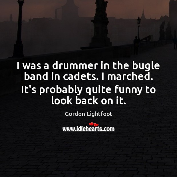 I was a drummer in the bugle band in cadets. I marched. Gordon Lightfoot Picture Quote