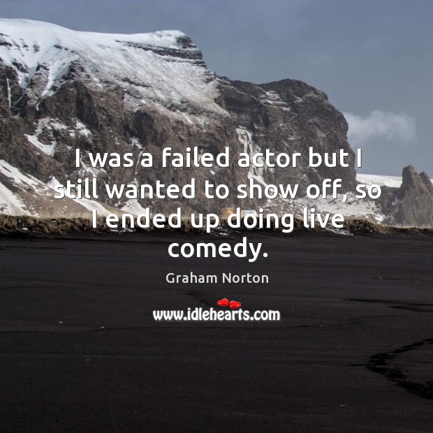 I was a failed actor but I still wanted to show off, so I ended up doing live comedy. Graham Norton Picture Quote