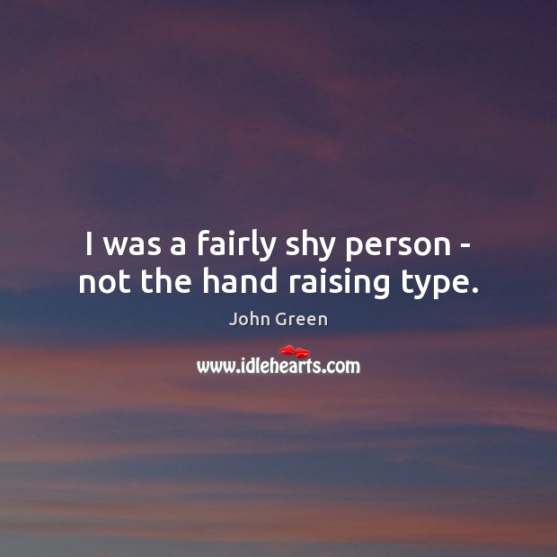 I was a fairly shy person – not the hand raising type. John Green Picture Quote
