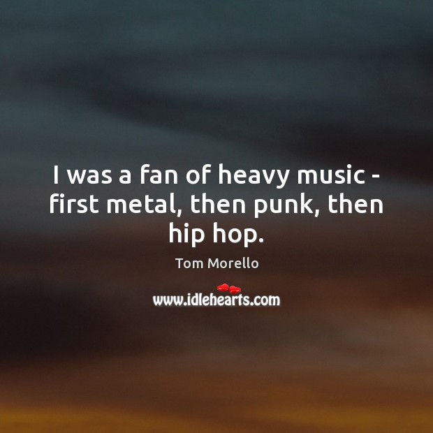 I was a fan of heavy music – first metal, then punk, then hip hop. Tom Morello Picture Quote