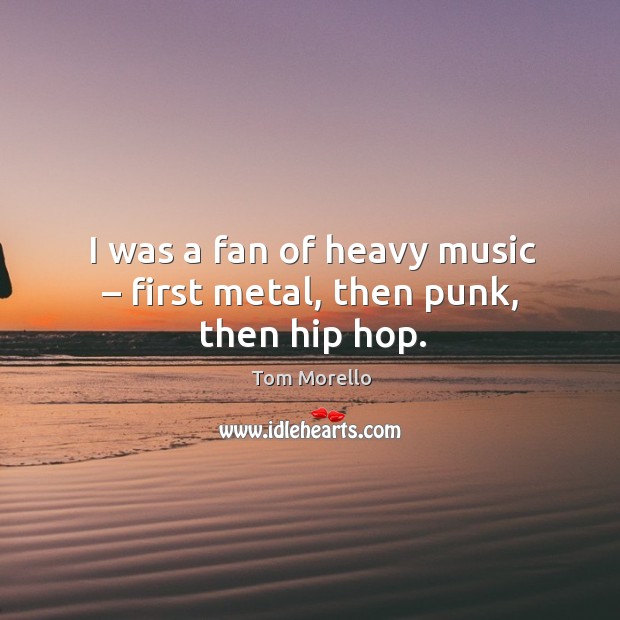 I was a fan of heavy music – first metal, then punk, then hip hop. Tom Morello Picture Quote