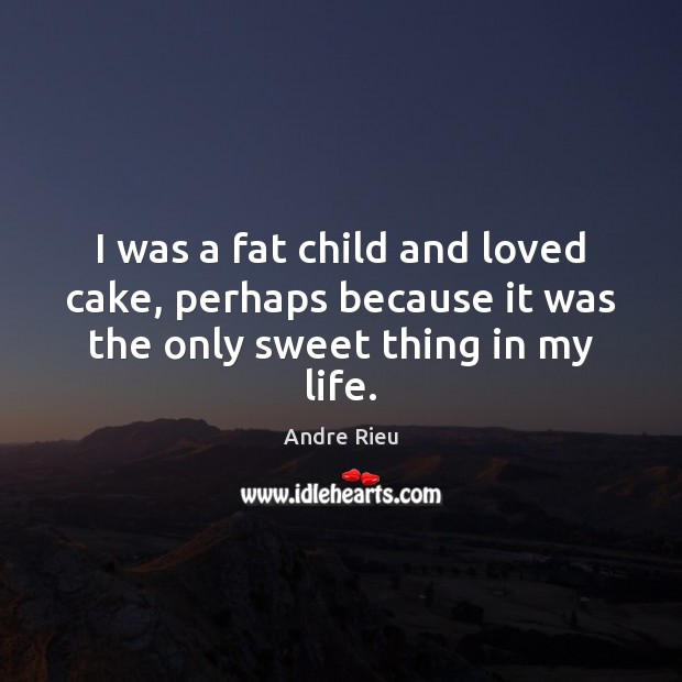 I was a fat child and loved cake, perhaps because it was the only sweet thing in my life. Andre Rieu Picture Quote