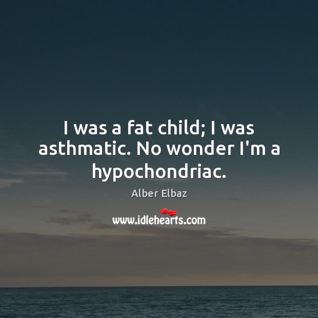 I was a fat child; I was asthmatic. No wonder I’m a hypochondriac. Image