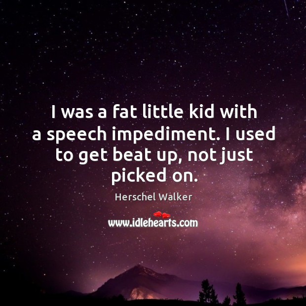 I was a fat little kid with a speech impediment. I used Herschel Walker Picture Quote