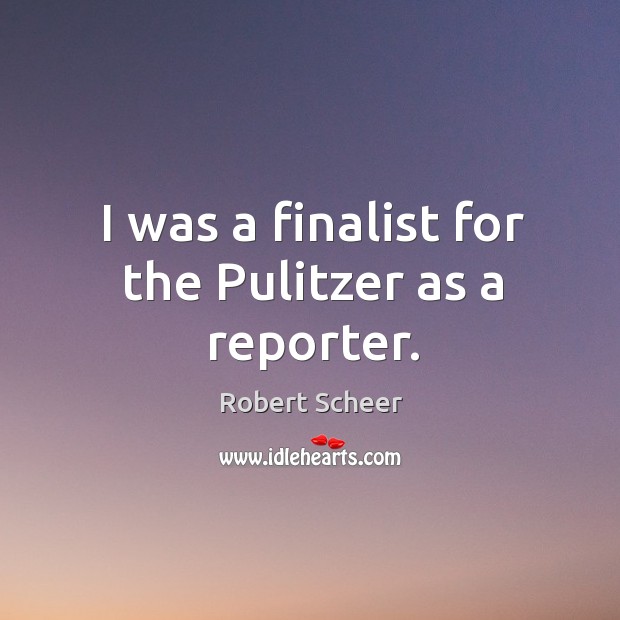 I was a finalist for the pulitzer as a reporter. Robert Scheer Picture Quote