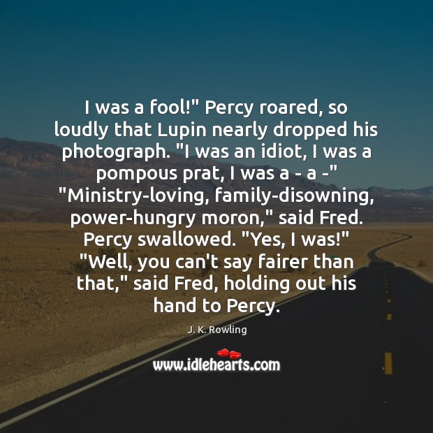 I was a fool!” Percy roared, so loudly that Lupin nearly dropped J. K. Rowling Picture Quote