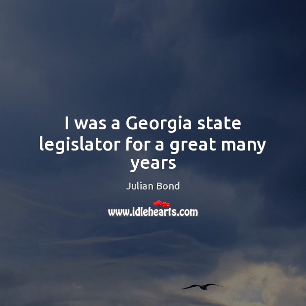 I was a Georgia state legislator for a great many years Julian Bond Picture Quote