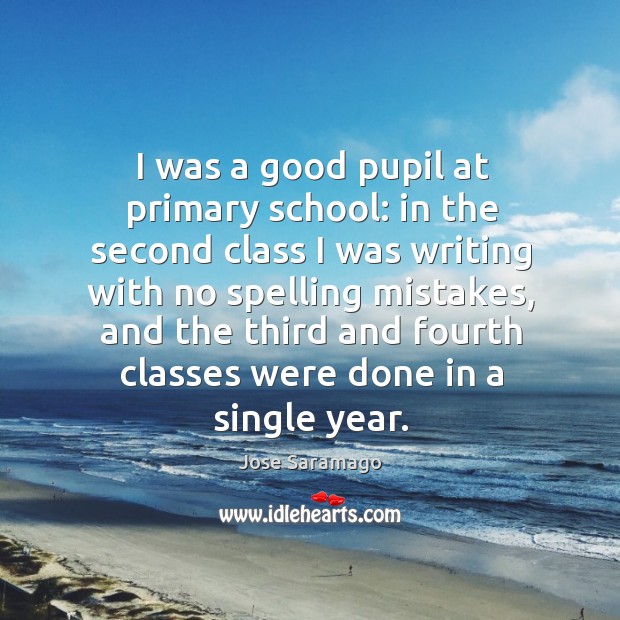 I was a good pupil at primary school: in the second class Jose Saramago Picture Quote