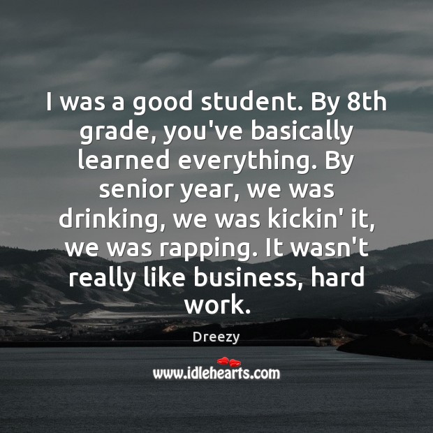 I was a good student. By 8th grade, you’ve basically learned everything. Dreezy Picture Quote