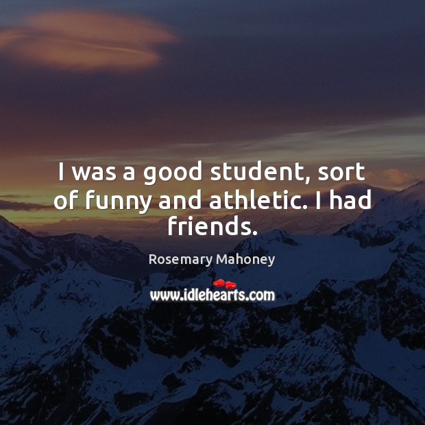 I was a good student, sort of funny and athletic. I had friends. Rosemary Mahoney Picture Quote