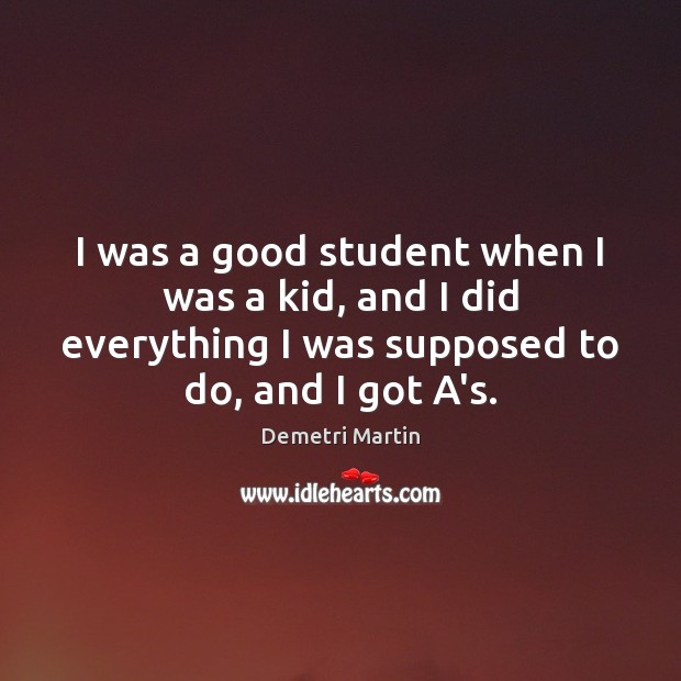 I was a good student when I was a kid, and I Demetri Martin Picture Quote