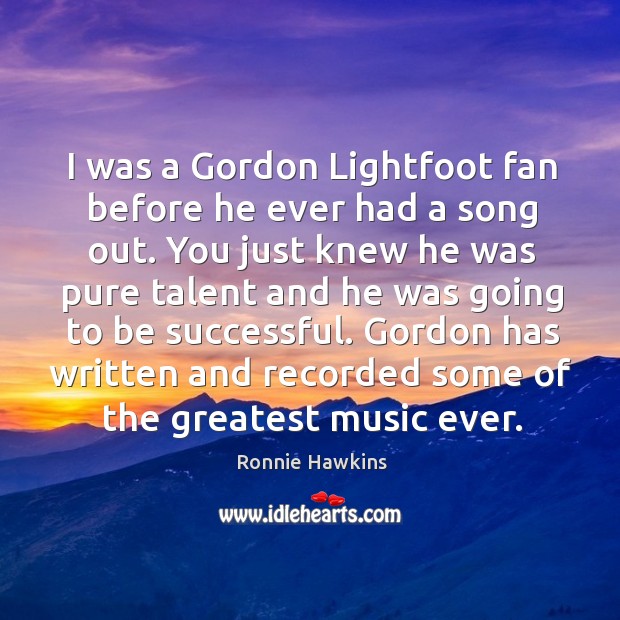 I was a Gordon Lightfoot fan before he ever had a song Ronnie Hawkins Picture Quote