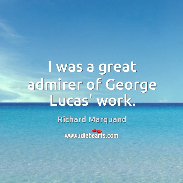 I was a great admirer of George Lucas’ work. Richard Marquand Picture Quote