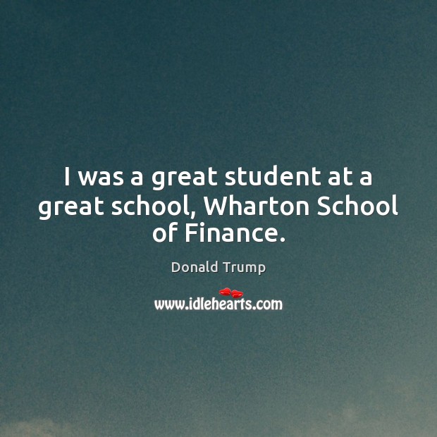 I was a great student at a great school, Wharton School of Finance. Donald Trump Picture Quote
