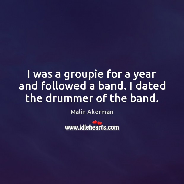 I was a groupie for a year and followed a band. I dated the drummer of the band. Malin Akerman Picture Quote