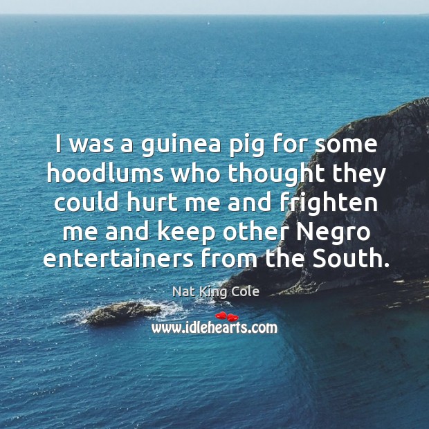 I was a guinea pig for some hoodlums who thought they could hurt me and frighten me. Nat King Cole Picture Quote