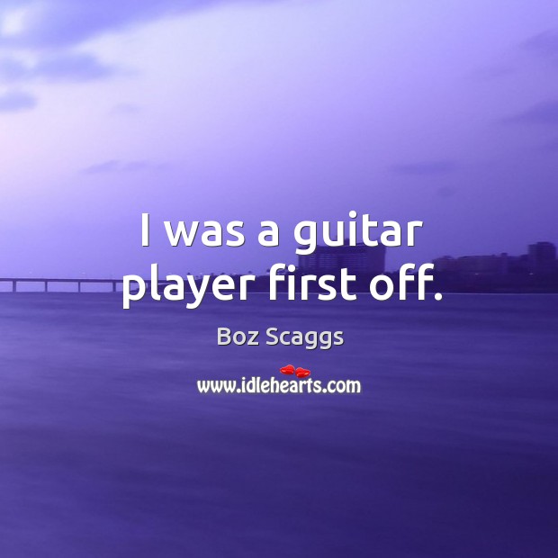 I was a guitar player first off. Boz Scaggs Picture Quote