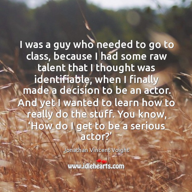 I was a guy who needed to go to class, because I had some raw talent that I thought was identifiable Jonathan Vincent Voight Picture Quote