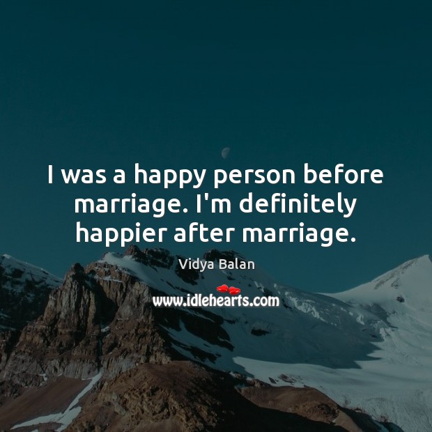 I was a happy person before marriage. I’m definitely happier after marriage. Image
