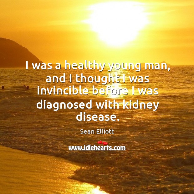 I was a healthy young man, and I thought I was invincible before I was diagnosed with kidney disease. Sean Elliott Picture Quote