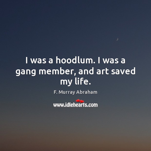 I was a hoodlum. I was a gang member, and art saved my life. F. Murray Abraham Picture Quote