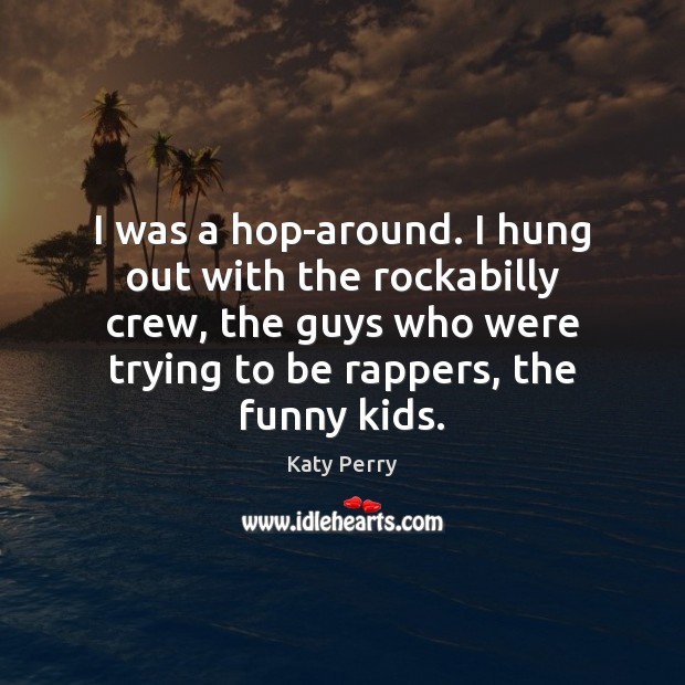 I was a hop-around. I hung out with the rockabilly crew, the Katy Perry Picture Quote