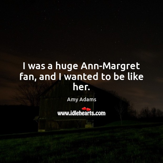 I was a huge Ann-Margret fan, and I wanted to be like her. Amy Adams Picture Quote