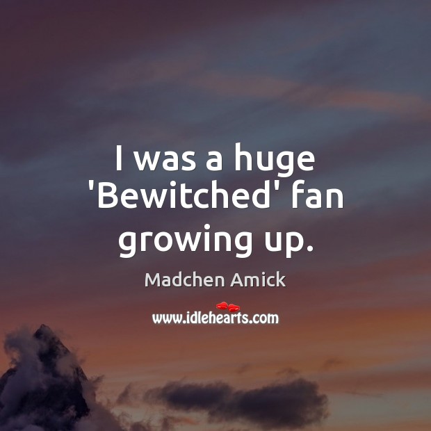 I was a huge ‘Bewitched’ fan growing up. Madchen Amick Picture Quote