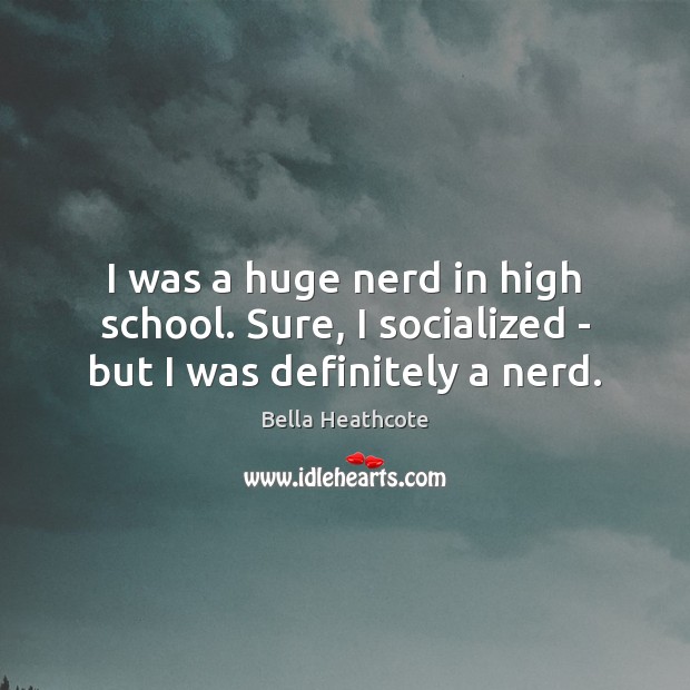 I was a huge nerd in high school. Sure, I socialized – but I was definitely a nerd. Bella Heathcote Picture Quote
