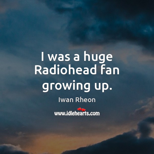 I was a huge Radiohead fan growing up. Iwan Rheon Picture Quote