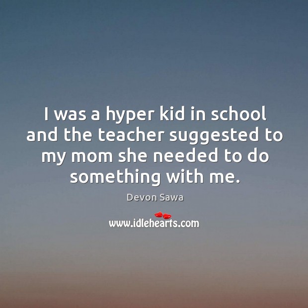 I was a hyper kid in school and the teacher suggested to my mom she needed to do something with me. Devon Sawa Picture Quote