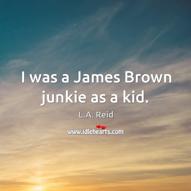 I was a James Brown junkie as a kid. L.A. Reid Picture Quote