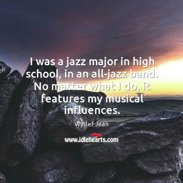 I was a jazz major in high school, in an all-jazz band. No matter what I do, it features my musical influences. 