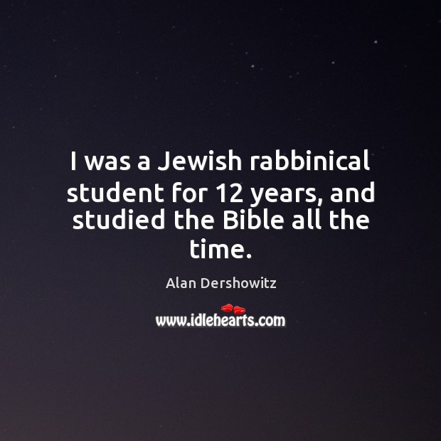 I was a Jewish rabbinical student for 12 years, and studied the Bible all the time. Alan Dershowitz Picture Quote