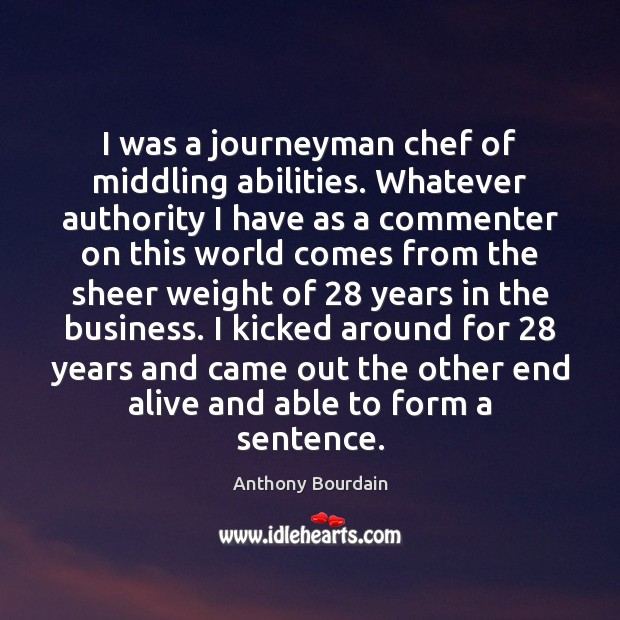 I was a journeyman chef of middling abilities. Whatever authority I have Anthony Bourdain Picture Quote