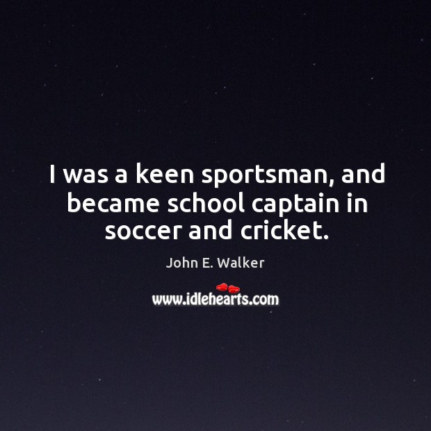 I was a keen sportsman, and became school captain in soccer and cricket. John E. Walker Picture Quote