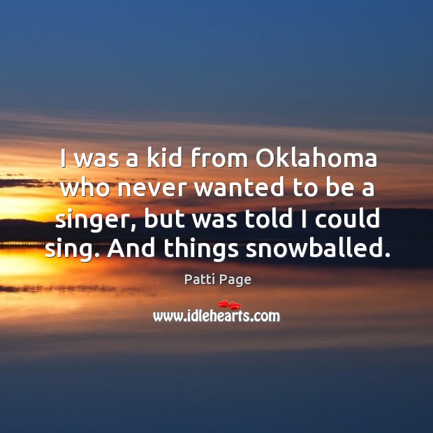 I was a kid from oklahoma who never wanted to be a singer, but was told I could sing. And things snowballed. Patti Page Picture Quote